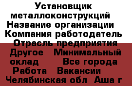 Установщик металлоконструкций › Название организации ­ Компания-работодатель › Отрасль предприятия ­ Другое › Минимальный оклад ­ 1 - Все города Работа » Вакансии   . Челябинская обл.,Аша г.